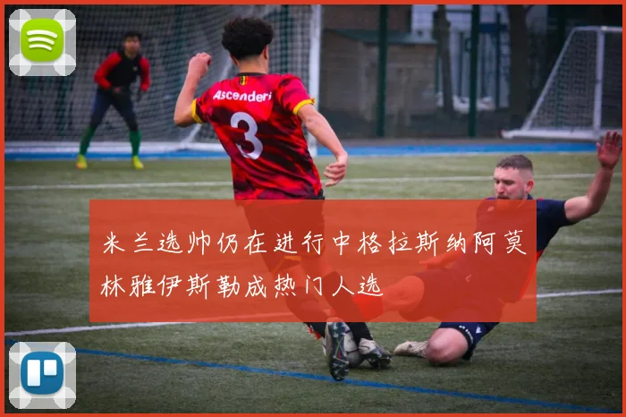 米兰选帅仍在进行中格拉斯纳阿莫林雅伊斯勒成热门人选