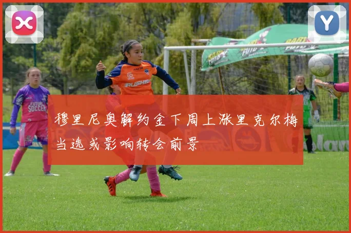 穆里尼奥解约金下周上涨里克尔梅当选或影响转会前景