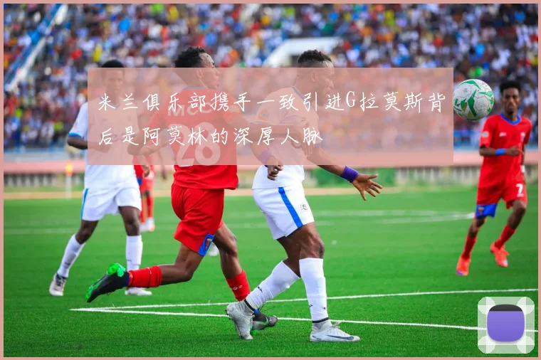 米兰俱乐部携手一致引进G拉莫斯背后是阿莫林的深厚人脉