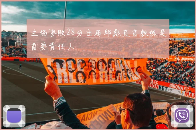 主场惨败28分出局邱彪直言教练是首要责任人