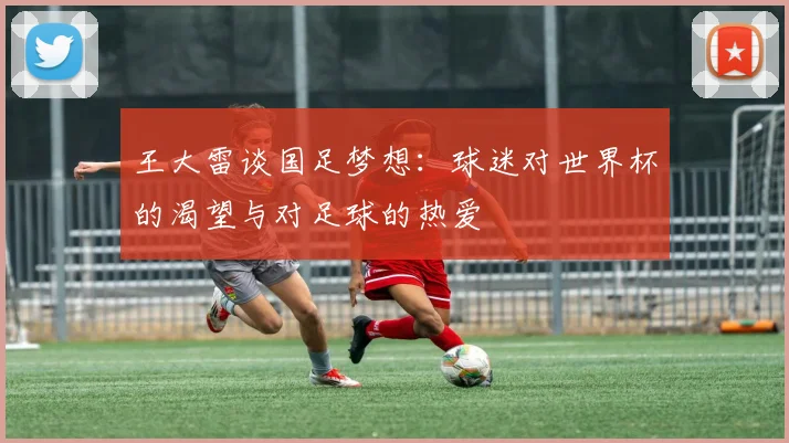 王大雷谈国足梦想：球迷对世界杯的渴望与对足球的热爱