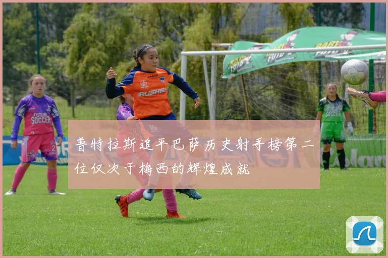 普特拉斯追平巴萨历史射手榜第二位仅次于梅西的辉煌成就