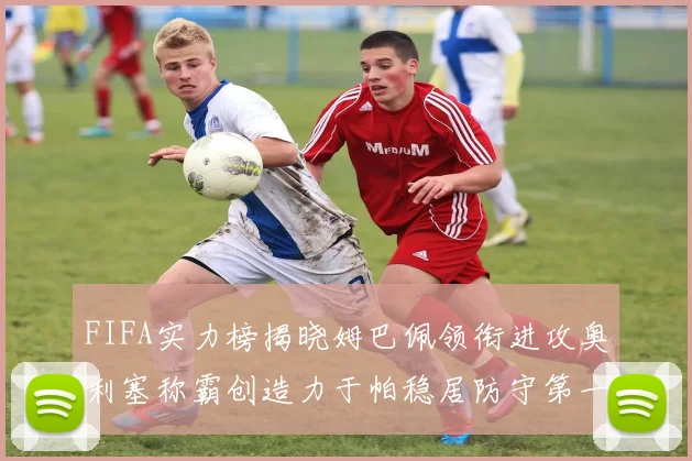FIFA实力榜揭晓姆巴佩领衔进攻奥利塞称霸创造力于帕稳居防守第一