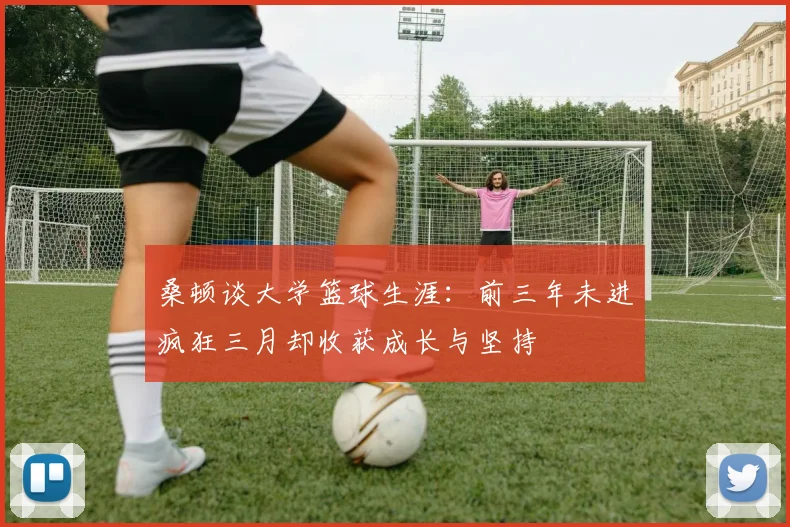 桑顿谈大学篮球生涯：前三年未进疯狂三月却收获成长与坚持