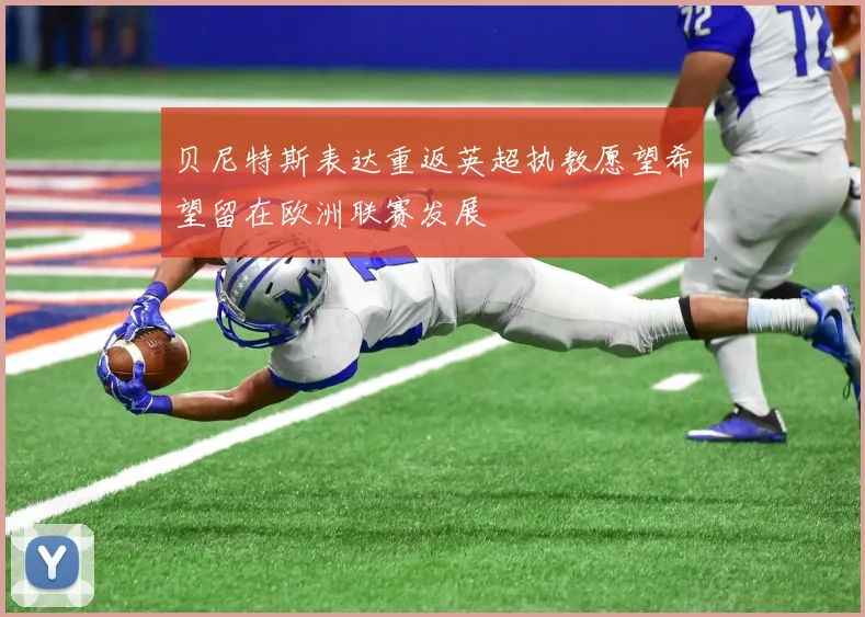 贝尼特斯表达重返英超执教愿望希望留在欧洲联赛发展