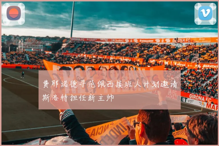 费耶诺德寻范佩西接班人计划邀请斯洛特担任新主帅