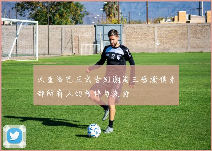 大查洛巴正式告别谢周三感谢俱乐部所有人的陪伴与支持