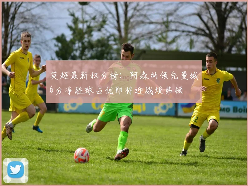英超最新积分榜：阿森纳领先曼城6分净胜球占优即将迎战埃弗顿