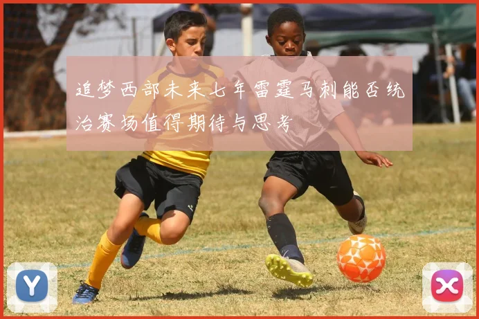 追梦西部未来七年雷霆马刺能否统治赛场值得期待与思考